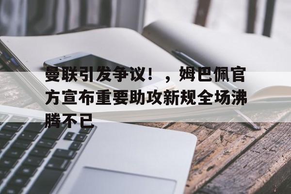 ManbetX体育- 曼联引发争议！，姆巴佩官方宣布重要助攻新规全场沸腾不已