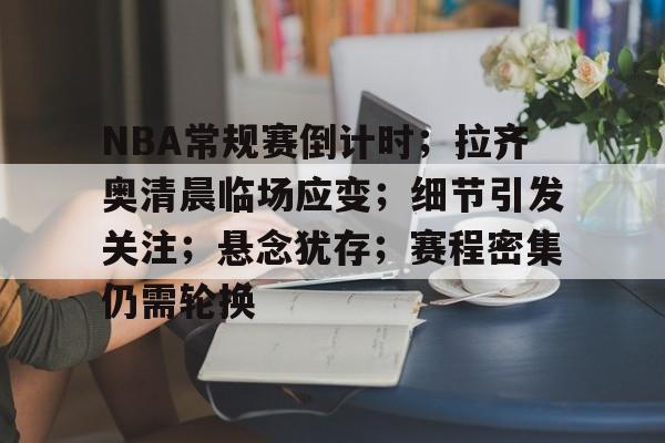 新万博官网-关于NBA常规赛倒计时；拉齐奥清晨临场应变；细节引发关注；悬念犹存；赛程密集仍需轮换的信息