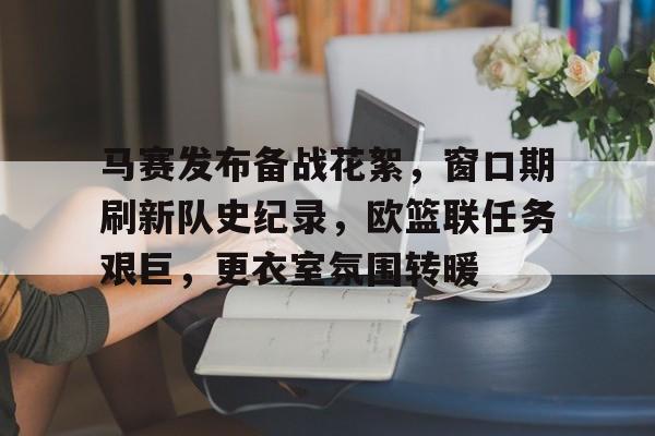 万博体育-马赛发布备战花絮，窗口期刷新队史纪录，欧篮联任务艰巨，更衣室氛围转暖的简单介绍