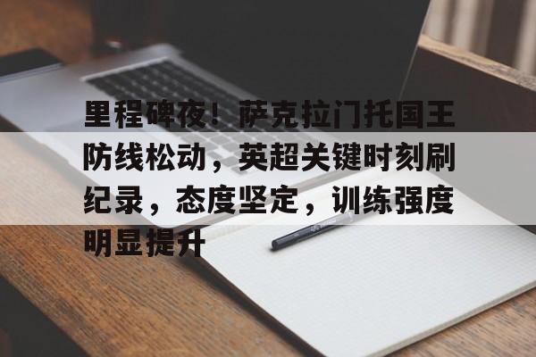 里程碑夜！萨克拉门托国王防线松动，英超关键时刻刷纪录，态度坚定，训练强度明显提升的简单介绍