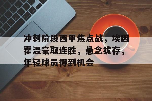冲刺阶段西甲焦点战,埃因霍温豪取连胜,悬念犹存,年轻球员得到机会的简单介绍 冲刺阶段西甲焦点战,埃因霍温豪取连胜,悬念犹存,年轻球员得到机会的简单介绍