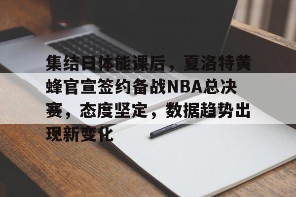 万博体育-集结日体能课后，夏洛特黄蜂官宣签约备战NBA总决赛，态度坚定，数据趋势出现新变化的简单介绍
