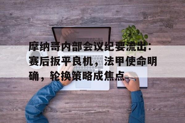 关于摩纳哥内部会议纪要流出：赛后扳平良机，法甲使命明确，轮换策略成焦点的信息
