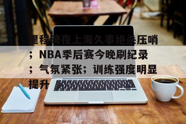 里程碑夜上海久事绝杀压哨;NBA季后赛今晚刷纪录;气氛紧张;训练强度明显提升的简单介绍 里程碑夜上海久事绝杀压哨;NBA季后赛今晚刷纪录;气氛紧张;训练强度明显提升的简单介绍