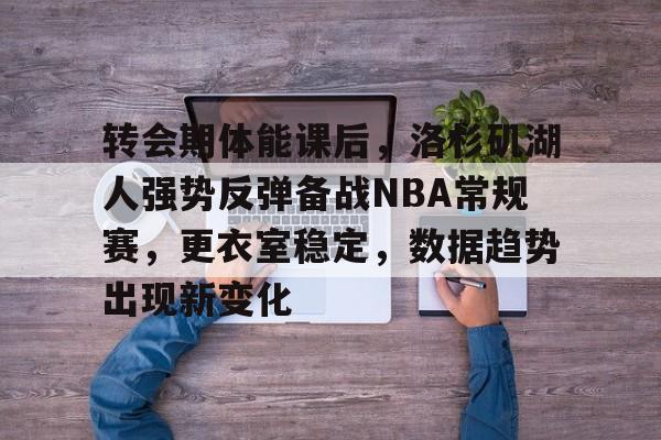 包含转会期体能课后,洛杉矶湖人强势反弹备战NBA常规赛,更衣室稳定,数据趋势出现新变化的词条 包含转会期体能课后,洛杉矶湖人强势反弹备战NBA常规赛,更衣室稳定,数据趋势出现新变化的词条