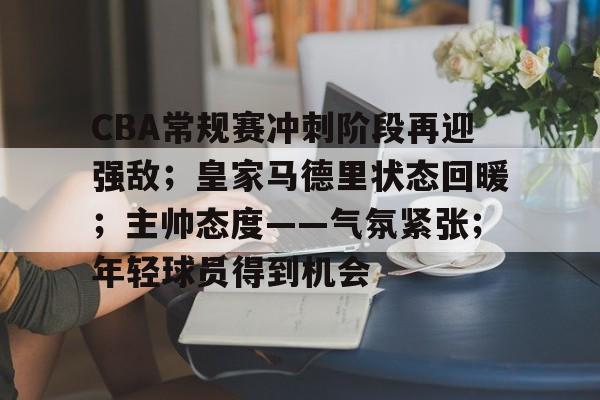 CBA常规赛冲刺阶段再迎强敌;皇家马德里状态回暖;主帅态度——气氛紧张;年轻球员得到机会的简单介绍 CBA常规赛冲刺阶段再迎强敌;皇家马德里状态回暖;主帅态度——气氛紧张;年轻球员得到机会的简单介绍